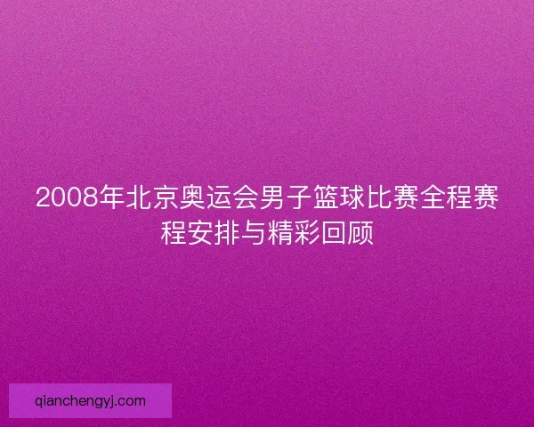 2008年北京奥运会男子篮球比赛全程赛程安排与精彩回顾