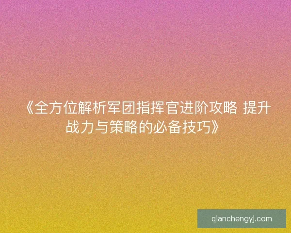 《全方位解析军团指挥官进阶攻略 提升战力与策略的必备技巧》