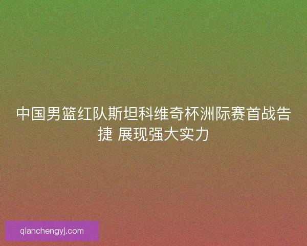 中国男篮红队斯坦科维奇杯洲际赛首战告捷 展现强大实力