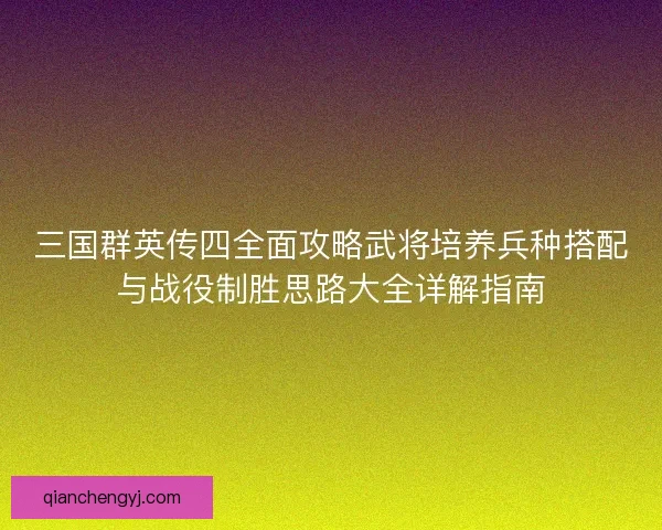 三国群英传四全面攻略武将培养兵种搭配与战役制胜思路大全详解指南