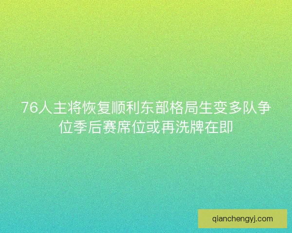 76人主将恢复顺利东部格局生变多队争位季后赛席位或再洗牌在即