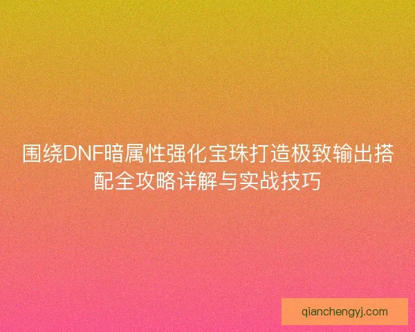 围绕DNF暗属性强化宝珠打造极致输出搭配全攻略详解与实战技巧