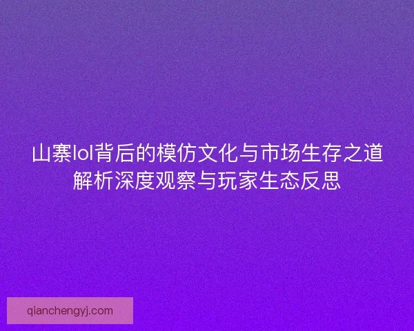 山寨lol背后的模仿文化与市场生存之道解析深度观察与玩家生态反思